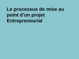 Le processus de mise au
point d’un projet
Entrepreneurial
 