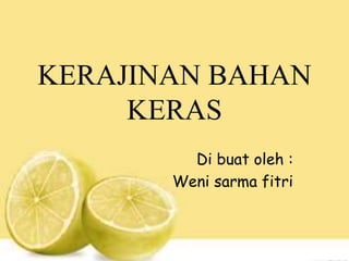 KERAJINAN BAHAN
KERAS
Di buat oleh :
Weni sarma fitri
 
