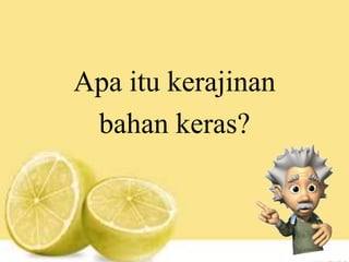 Apa itu kerajinan
bahan keras?
 