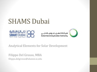 SHAMS Dubai
Analytical Elements for Solar Development
Filippo Del Grosso, MBA
filippo.delgrosso@alumni.ie.edu
 