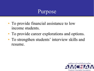Purpose To provide financial assistance to low income students. To provide career explorations and options. To strengthen students’ interview skills and resume.  