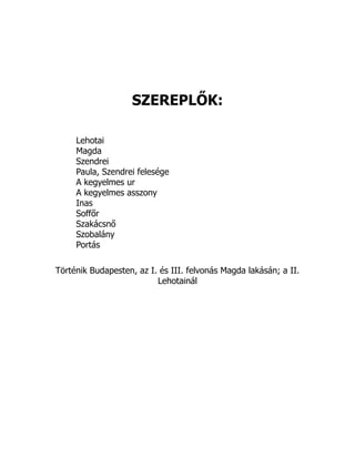 SZEREPLŐK:
Lehotai
Magda
Szendrei
Paula, Szendrei felesége
A kegyelmes ur
A kegyelmes asszony
Inas
Soffőr
Szakácsnő
Szobalány
Portás
Történik Budapesten, az I. és III. felvonás Magda lakásán; a II.
Lehotainál
 