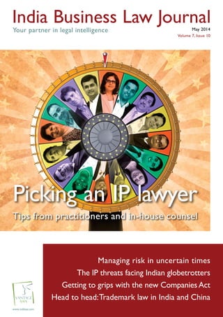 www.indilaw.com
India Business Law Journal
Your partner in legal intelligence
Managing risk in uncertain times
The IP threats facing Indian globetrotters
Getting to grips with the new Companies Act
Head to head:Trademark law in India and China
May 2014
Volume 7, Issue 10
Picking an IP lawyer
Tips from practitioners and in-house counsel
 