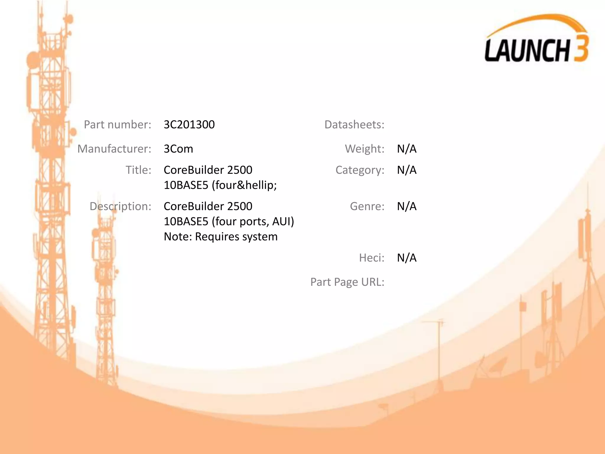 Part number: 3C201300 Datasheets:
Manufacturer: 3Com Weight: N/A
Title: CoreBuilder 2500
10BASE5 (four&hellip;
Category: N/A
Description: CoreBuilder 2500
10BASE5 (four ports, AUI)
Note: Requires system
Genre: N/A
Heci: N/A
Part Page URL:
 