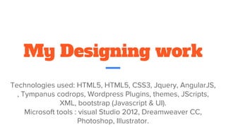 My Designing work
Technologies used: HTML5, HTML5, CSS3, Jquery, AngularJS,
, Tympanus codrops, Wordpress Plugins, themes, JScripts,
XML, bootstrap (Javascript & UI).
Microsoft tools : visual Studio 2012, Dreamweaver CC,
Photoshop, Illustrator.
 