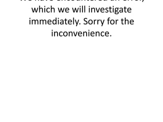 We have encountered an error,
  which we will investigate
 immediately. Sorry for the
      inconvenience.
 