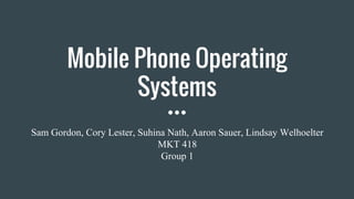 Mobile Phone Operating
Systems
Sam Gordon, Cory Lester, Suhina Nath, Aaron Sauer, Lindsay Welhoelter
MKT 418
Group 1
 