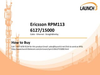 Ericsson RPM113
6127/15000
Cable - Ethernet - Straight&hellip;
_______________________________________
How to Buy
Call: 1-877-878-9134 for this product Email: sales@launch3.net Click to send an RFQ:
http://www.launch3telecom.com/ericsson/rpm113612715000.html
 