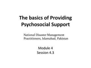 The basics of Providing
Psychosocial Support
Module 4
Session 4.3
National Disaster Management
Practitioners, Islamabad, Pakistan
 