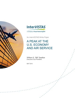 A PEAK AT THE
U.S. ECONOMY
AND AIR SERVICE
An InterVISTAS White Paper
William S. “Bill” Swelbar
Executive Vice President
MAY 2016
 