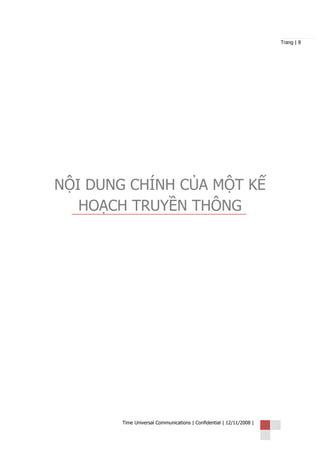 Trang | 8




NỘI DUNG CHÍNH CỦA MỘT KẾ
   HOẠCH TRUYỀN THÔNG




        Time Universal Communications | Confidential | 12/11/2008 |
 
