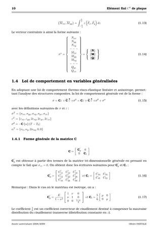 10                                                                                  Elément ﬁni C 0 de plaque


                                                               h
                                                               2
                                              M xx , M yy =        z Fx , Fy dz                         (1.13)
                                                              −h
                                                               2


Le vecteur contrainte à ainsi la forme suivante :
                                              
                                        Nxx 
                                              
                                        N
                                              
                                       
                                           yy 
                                               
                                               
                                        N
                                              
                                       
                                           xy 
                                               
                                        −−−  
                                              
                                                       
                                       
                                              
                                                 {N} 
                                              
                                          Mxx
                                  σ∗ =            = {M}                                                 (1.14)
                                        Myy  
                                                      
                                       
                                        Mxy      {Q}
                                       
                                              
                                               
                                       
                                              
                                               
                                        −−− 
                                              
                                       
                                        Q     
                                               
                                       
                                           yz 
                                               
                                              
                                          Qzx


1.4 Loi de comportement en variables généralisées

En adoptant une loi de comportement thermo-visco-élastique linéaire et anisotrope, permet-
tant l’analyse des structures composites, la loi de comportement générale est de la forme :
                                                     •                  •
                                         σ = Cε + C ε +σ 0 = Cε + C ε +σ θ + σ σ                        (1.15)

avec les déﬁnitions suivantes de σ et ε :
σ T = {σxx , σyy , σxy , σyz , σzx }
εT = {εxx , εyy , 2εxy , 2εyz , 2εzx }
σ θ = −C {α} (T − T0 )
αT = {αx , αy , 2αxy , 0, 0}


1.4.1      Forme générale de la matrice C


                                                              Cp 0
                                                    C=
                                                              0 Ct

Cp est obtenue à partir des termes de la matrice tri-dimensionnelle générale en prenant en
compte le fait que σzz = 0. On obtient donc les écritures suivantes pour Cp et Ct :
                                                    
                                         C11 C12 C16
                                                                            C44 C45
                                  Cp =  C12 C22 C26  et Ct =                                          (1.16)
                                                                            C45 C55
                                         C16 C26 C66

Remarque : Dans le cas où le matériau est isotrope, on a :
                                               
                                      1 ν    0
                               E                          5                      µ 0
                       Cp =           ν 1    0  et Ct =                                                (1.17)
                             1 − ν2                        6                      0 µ
                                      0 0 1−ν2


Le coefﬁcient 5 est un coefﬁcient correcteur de cisaillement destiné à compenser la mauvaise
              6
distribution du cisaillement transverse (distribution constante en z).


Année universitaire 2008/2009                                                                    Olivier PANTALE
 