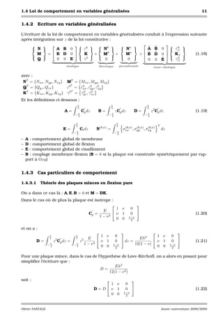 1.4 Loi de comportement en variables généralisées                                                                                        11


1.4.2       Ecriture en variables généralisées

L’écriture de la loi de comportement en variables généralisées conduit à l’expression suivante
après intégration sur z de la loi constitutive :
                                                                      
       N          A B 0  ε0   Nθ   Nσ                   A B 0  ε0     ,t
                                                                         
         M    = B D 0           K   +     Mθ    +  Mσ     + B D 0         K,t        (1.18)
                             0                                       0 
         Q          0 0 E        γ           0        0         0 0 E          γ,t
                               elastique               thermique             precontrainte              visco−elastique

avec :
 NT = {Nxx , Nyy , Nxy } MT = {Mxx , Myy , Mxy }
                            T
 QT = {Qyz , Qzx }       ε0 = ε0 , ε0 , ε0
                                xx yy xy
                            T
 KT = {Kxx , Kyy , Kxy } γ 0 = γyz , γzx
                                0     0

Et les déﬁnitions ci dessous :
                                      h                            h                               h
                                      2                            2                               2
                              A=           Cp dz    B=                 zCp dz              D=          z 2 Cp dz                     (1.19)
                                     −h
                                      2
                                                               −h
                                                                2
                                                                                                −h
                                                                                                 2


                                      h                                 h
                                      2                                 2                                   T
                                                       (θ,σ)                    (θ,σ) (θ,σ) (θ,σ)
                             E=            Ct dz   N           =               σxx , σyy , σxy                  dz
                                     −h
                                      2
                                                                       −h
                                                                        2

–   A : comportement global de membrane
–   D : comportement global de ﬂexion
–   E : comportement global de cisaillement
–   B : couplage membrane-ﬂexion (B = 0 si la plaque est construite symétriquement par rap-
    port à Oxy)


1.4.3       Cas particuliers de comportement

1.4.3.1 Théorie des plaques minces en ﬂexion pure

On a dans ce cas là : A, E, B = 0 et M = DK.
Dans le cas où de plus la plaque est isotrope :
                                                                                           
                                                 1 ν                                   0
                                          E                                                
                                  Cp =           ν 1                                   0                                             (1.20)
                                        1 − ν2                                        1−ν
                                                 0 0                                   2

et on a :
                                                                                                                        
                  h                  h                1 ν               0                        1 ν                  0
                  2                  2           E                            dz =         Eh3
                                                                                                ν 1                       
         D=            z 2 Cp dz =         z 2
                                                      ν 1               0                                             0              (1.21)
                  −h                 −h        1 − ν2                  1−ν           12(1 − ν)                       1−ν
                   2                  2               0 0               2                        0 0                  2

Pour une plaque mince, dans le cas de l’hypothèse de Love-Kirchoff, on a alors en posant pour
simpliﬁer l’écriture que :
                                               Eh3
                                        D=
                                            12(1 − ν 2 )
soit :                                                                                
                                                         1 ν                      0
                                                   D=D  ν 1                      0                                                 (1.22)
                                                                                1−ν
                                                         0 0                     2



Olivier PANTALE                                                                                                 Année universitaire 2008/2009
 