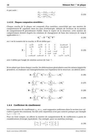 12                                                                                                Elément ﬁni C 0 de plaque


et par suite :
                                                   Mxx = D(Kxx + νKyy )
                                                   Myy = D(Kyy + νKxx )                                               (1.23)
                                                   Mxy = 2D 1−ν Kxy
                                                             2


1.4.3.2 Plaques composites stratiﬁées :

Chaque couche de la plaque est composée d’un matériau caractérisé par une matrice de
comportement C∗ exprimée dans les axes d’orthotropie, déduite de l’écriture de la matrice
de comportement C précédement établie. Dans le repère de la structure, cette matrice de
comportement devient d’après les relations de changement de base des tenseurs de rang 2
applicables à σ :
                                    ,(k)     (k)  (k)
                                   Cp = T−1 C∗ T(k)
                                                 p                                 (1.24)

où k est le numéro de la couche, et T est déﬁni par :
                                                                                                        
                           cos2 θ    sin2 θ  0   0    0     2cosθsinθ
                          sin 2θ    cos2 θ  0   0    0    −2cosθsinθ                                    
                                                                                                        
                            0         0     1   0    0          0                                       
                 T= 
                                                                                                         
                                                                                                                     (1.25)
                            0         0     0 cosθ −sinθ        0                                       
                            0         0     0 sinθ cosθ         0                                       
                        −cosθsinθ cosθsinθ 0     0    0   cos2 θ − sin2 θ


avec θ déﬁni par l’angle de rotation autour de l’axe →.
                                                     −
                                                     z



Si on admet que dans chaque couche, les déformations généralisées sont les mêmes (approche
grossière), en réalisant une homogénéisation sur l’épaisseur de la structure, on obtient alors :
                                          N         zk+1               N
                                                             (k)                            (k)
                                 A=                        C, dz
                                                            p      =         (zk+1 − zk )C,
                                                                                          p                           (1.26)
                                      k=1          zk                  k=1

                                      N        zk+1                        N
                                                          ,(k)       1             2      2   (k)
                                                                                              ,
                                B=                      zCp dz     =             (zk+1 − zk )Cp                       (1.27)
                                              zk                     2
                                     k=1                                   k=1

                                     N         zk+1                         N
                                                            (k)
                                                             ,         1                          (k)
                                D=                      z 2 Cp dz =              (zk+1 − zk )C,
                                                                                   3      3
                                                                                              p                       (1.28)
                                              zk                       3
                                     k=1                                   k=1

                                          N         zk+1               N
                                                            (k)                             (k)
                                 E=                        Ct dz =           (zk+1 − zk )Ct                           (1.29)
                                         k=1       zk                  k=1



1.4.4     Coefﬁcient de cisaillement

Les composantes de cisaillement σyz et σxz sont supposées uniformes dans la section (car cal-
culées à partir des rotations). En fait cette répartition n’est pas correcte puisque par exemple
σyz (z = ± h ) = 0.
           2
Pour en tenir compte, on affecte la matrice de comportement Ct de coefﬁcients à partir de
considérations d’énergie équivalente. Par exemple, pour un matériau isotrope :
                                                                                    0
                                                                                   γyz
                                               σyz                 1 0
                                                           =G                       0                                 (1.30)
                                               σzx                 0 1             γzx


Année universitaire 2008/2009                                                                                  Olivier PANTALE
 