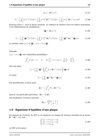 1.5 Equations d’équilibre d’une plaque                                                                                                  13



                                                             {σ c } = [C∗ ] γ 0                                                     (1.31)


               1                               1                T                          1
        Uc =              {σ c }T γ 0 dΩ =                 γ0       [C∗ ]T γ 0 dΩ =                  {σ c }T [C∗ ]−1 {σ c } dΩ      (1.32)
               2      Ω                        2    Ω                                      2     Ω

Ecrivons alors Uc sous la forme suivante, en utilisant la relation entre les efforts tranchants
et les déformations de cisaillement :

                                                               {Q} = [Ct ] γ 0                                                      (1.33)


                  1                            1                T                          1
         Uc =             {Q}T γ 0 dΓ =                    γ0       [Ct ]T γ 0 dA =                  {Q}T [Ct ]−1 {Q} dA            (1.34)
                  2   Γ                        2    A                                      2     A

La relation entre {σ c } et {Q} : {σ c } = f (z) {Q}



Exemple :
{σ c } = f (z) {Q} avec répartition parabolique :
                               h
                               2                                        h                 3                    4z 2
                                   f (z)dz = 1          et          f (± ) = 0 ⇒ f (z) =                  1−                        (1.35)
                             −h                                         2                2h                    h2
                              2



On écrit alors :                                                    h
                                           1                        2
                                    Uc =           {Q}T                 f (z) [C∗ ]−1 f (z)dz        {Q} dA                         (1.36)
                                           2   A                 −h
                                                                  2


et aussi :
                                                           1
                                                 Uc =               {Q}T [Ct ]−1 {Q} dA                                             (1.37)
                                                           2    A

Par identiﬁcation, il vient alors :
                                                                        h
                                                                        2
                                                   [Ct ]−1
                                                                =           f 2 (z) [C∗ ]−1 dz                                      (1.38)
                                                                     −h
                                                                      2



dans le cas particulier précédent : [Ct ] =                     5h
                                                                 6   [C∗ ]
Soit ﬁnalement l’écriture suivante :
                                                                        5Gh      1 0
                                                           [Ct ] =                                                                  (1.39)
                                                                         6       0 1


1.5 Equations d’équilibre d’une plaque

En partant de l’écriture du PPV et en adoptant un champ de vitesses virtuelles de la forme
U∗ = U∗ + zΩ∗ , soit :
      0     1                       ∗
                                    Ux = u∗ (x, y) + zωx   ∗

                                      U ∗ = v ∗ (x, y) + zω ∗
                                                                                     (1.40)
                                    y  ∗ = w ∗ (x, y)
                                                           y
                                      Uz

Le PPV s’écrit alors :


Olivier PANTALE                                                                                                Année universitaire 2008/2009
 
