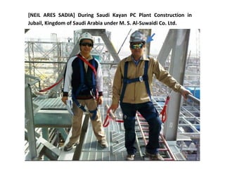 [NEIL ARES SADIA] During Saudi Kayan PC Plant Construction in
Jubail, Kingdom of Saudi Arabia under M. S. Al-Suwaidi Co. Ltd.
 