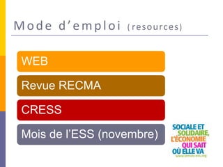 Mode d’emploi ( resources)
WEB
Revue RECMA
CRESS
Mois de l’ESS (novembre)
 