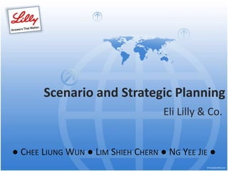 Scenario and Strategic Planning
Eli Lilly & Co.
● CHEE LIUNG WUN ● LIM SHIEH CHERN ● NG YEE JIE ●
 