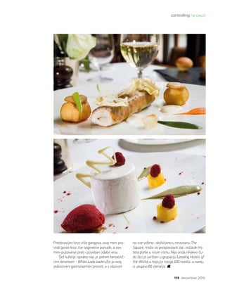 113 decembar 2015.
controlling na pauzi
Predstavljen kroz više gangova, ovaj meni pro-
vodi goste kroz sve segmente ponude, a ovo
mini-putovanje prati i poseban odabir vina.   
Šef kuhinje ispratio nas je jednim fantastič-
nim desertom - White Lady zaokružio je ovaj
jedinstveni gastronomski provod, a s obzirom
na sve viđeno i doživljeno u restoranu The
Square, može se pretpostaviti da i ostatak ho-
tela pleše u istom ritmu. Nije onda nikakvo ču-
do što je uvršten u grupaciju Leading Hotels of
the World, u kojoj je svega 400 hotela  u svetu,
iz ukupno 80 zemalja.
 