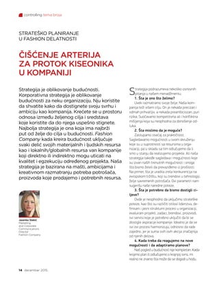 controlling tema broja
14 decembar 2015.
Strategija podrazumeva nekoliko osnovnih
pitanja u našem menadžmentu.
1. Šta je ono što želimo?
Uvek razmatramo svoje želje. Naša kom-
panija teži višem cilju. On je nekada precizan i
odmah prihvatljiv, a nekada preambiciozan, pun
rizika. Suočavamo kompetitivna ali i konfliktna
mišljenja koja su neophodna za donošenje od-
luka.
2. Šta mislimo da je moguće?
Zastupamo osećaj za praktičnost.
Sagledavamo mogućnosti u svom okruženju
koje su u suprotnosti sa resursima u orga-
nizaciji, pa u skladu sa tim odlučujemo da li
smo u stanju da realizujemo projekte. Ali naša
strategija takođe sagledava i mogućnosti koje
su izvan naših trenutnih mogućnosti i onoga
što bismo želeli da prevaziđemo iz prošlosti.
Na primer, šta je uradila zrela konkurencija na
evropskom tržištu, koji su trendovi u tehnologiji,
želje savremenih potrošača. Ovi parametri nam
sugerišu naše naredne poteze.
3. Šta je potrebno da bismo dostigli ci-
ljeve?
Ovde je neophodno da uključimo strateške
poteze, kao što su različiti stilovi liderstva, de-
finisani i jasni strukturni procesi u organizaciji,
evaluirani projekti, zadaci, brendovi, proizvodi,
svi servisi koje je potrebno uključiti da bi se
dostigle aspiracije kompanije. Idealno je da se
svi ovi procesi harmonizuju, odnosno da rade
zajedno, jer je suma svih ovih akcija značajnija
od njenih delova.
4. Kada treba da reagujemo na nove
mogućnosti i da adaptiramo planove?
Naš pogled u budućnost nije kompletan. Kada
krojimo plan ili odlučujemo o krajnjoj svrsi, mi
realno ne znamo šta može da se dogodi u hodu.
STRATEŠKO PLANIRANJE
U FASHION DELATNOSTI
ČIŠĆENJE ARTERIJA
ZA PROTOK KISEONIKA
U KOMPANIJI
Strategija je oblikovanje budućnosti.
Korporativna strategija je oblikovanje
budućnosti za neku organizaciju. Nju koristite
da shvatite kako da dostignete svoju svrhu i
ambiciju kao kompanija. Krećete se u prostoru
odnosa između željenog cilja i sredstava
koje koristite da do njega uspešno stignete.
Najbolja strategija je ona koja ima najbrži
put od želje do cilja u budućnosti. Fashion
Company kada kreira budućnost uključuje
svaki delić svojih materijalnih i ljudskih resursa
kao i lokalnih/globalnih resursa van kompanije
koji direktno ili indirektno mogu uticati na
kvalitet i egzekuciju određenog projekta. Naša
strategija je bazirana na mašti, ambicijama i
kreativnom razmatranju potreba potrošača,
proizvoda koje prodajemo i potrebnih resursa.
Jasenka Stekić
Marketing
and Corporate
Communications
Director
Fashion Company
 