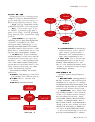 controlling tema broja
19 decembar 2015.
INTERNA ANALIZA
Interna analiza resursa i kompetencija daje
nam priliku da bolje razumemo današnje mo-
gućnosti Nelt Grupe i spremnost na dalji razvoj.
Interna analiza podrazumeva nekoliko koraka:
1. Vizija. Naša vizija je da budemo prvi izbor
za dugoročna partnerstva svim stakeholderima.
2. Misija. Gradimo puteve uspeha do kraj-
njih potrošača za proizvode, usluge i ideje, uz
pomoć velikog iskustva, teorijskog i praktičnog
znanja i predanog rada, u svim oblastima našeg
poslovanja.
3. Lanac vrednosti. Ključna uloga svake
organizacije, pa i naše, jeste proizvodnja dodatne
vrednosti, koja podrazumeva razliku između
kompanijiskih inputa i outputa. Imajući to u vidu
kompanija može dodati vrednost na dva načina:
povećanjem vrednosti usluga i proizvoda, ili sman-
jenjem vrednosti inputa (troškova). Nelt se u svom
poslovanju bavi unapređenjem oba parametra.
4. 7S analiza. Nelt 7S analiza bazirana je
na Mekinzijevom pristupu, koji podrazumeva da
će kompanija biti u mogućnosti da posluje sa-
mo ukoliko 7 faktora u kompaniji radi povezano
i ako su međusobno usklađeni. Svake godine
preispitujemo ove faktore, kako bismo razumeli
da li je naša organizacija u mogućnosti da se
uhvati u koštac sa novim izazovima.
Evo nekoliko primera kako smo pristupili
ovom modelu:
Struktura. Kompleksno poslovanje dovelo
je do uvođenja uprave i matrične strukture.
Sistemi. SAP i nova inovativna tablet
platforma.
Veštine. Nelt prodajna akademija.
Zajedničke vrednosti. Prilikom zapošlja-
vanja, osim veština i iskustva, preispitu-
jemo i vrednosti koje kandidati nose sa
sobom, kako bi što bolje mogli da se uk-
lope u Neltovu organizacionu kulturu.
5. SWOT model. Na kraju procesa, SWOT
analiza daje nam ukupnu sliku gde se danas
nalazimo, interno gde smo dobri i na čemu
treba da radimo, a eksterno koje šanse želimo
i možemo da adresiramo, kao i kako da odgovo-
rimo na pretnje iz okruženja.
STRATEŠKI IZBORI
Strateškim izborima pristupamo kroz tri
alternative:
1. Kako nastupamo - Kompanije posluju ili
kao lideri u troškovima ili kao kompanije koje se
diferenciraju bilo na celom tržištu ili u određen-
om segmentu. Naše strateško opredeljenje jeste
diversifikacija koju postižemo kroz najviši kvalitet
poslovanja u svim oblastima u kojima radimo.
2. Gde nastupamo - Naš cilj je da se u distri-
buciji i pružanju logističkih usluga na postojećim
tržištima i dalje razvijamo, ali takođe i da proširi-
mo poslovanje na drugim tržištima u regionu.
S druge strane, planiramo da proširimo ponudu
proizvoda iz sopstvene prozvodnje ili akvizicija.
Takođe, želimo da idemo u korak sa vremenom i
da naše usluge ponudimo i na onlajn tržištu, koje
nam može dati veliku sinergiju sa programima i
distributivnim kapacitetima koje danas imamo.
U procesu razrade strategije, dodatno ćemo
se izjasniti o kriterijumima izbora tržišta, vre-
5. Rivalitet
konkurenata
snaga kupca
3. Pretnja supstituta
proizvodima
1. Pretnja novih
konkurenata
Porterov model 5 sila
7S analiza
Sistemi
vrednosti
Stil
Strategija
Struktura
Zaposleni
 