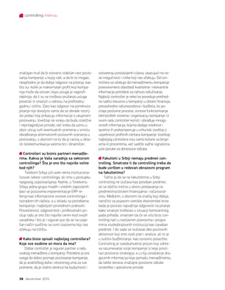 controlling intervju
38 decembar 2015.
značajan trud da bi ostvario stabilan rast poslo-
vanja kompanije u kojoj radi, a da bi to mogao,
neophodno je da dobije odgovor na pitanja, kao
što su: koliki je maksimalan profit koji kompa-
nija može da ostvari, koja usluga je najprofi-
tabilnija, da li su se troškovi pružanja usluga
povećali ili smanjili u odnosu na prethodnu
godinu i slično. Zato kao odgovor na pomenuta
pitanja nije dovoljno samo da se obrade istorij-
ski podaci koji prikazuju informacije o ukupnom
poslovanju. Izveštaji ne smeju da budu statične
i neprilagodljive prirode, već treba da uzmu u
obzir uticaj svih eventualnih promena u smislu
obrađivanja alternativnih poslovnih scenarija u
poslovanju, s obzirom na to da je razvoj u obla-
sti telekomunikacija veoma brz i dinamičan.
Controlleri su biznis partneri menadže-
rima. Kakva je Vaša saradnja sa sektorom
controllinga? Šta je ono što najviše volite
kod njih?
Telekom Srbija još uvek nema instituciona-
lizovan sektor controllinga, ali smo u postupku
njegovog uspostavljanja. Naime, u Telekomu
Srbija jedna grupa mladih i vrednih zaposlenih
bavi se poslovima implementacije ERP re-
šenja kao informacione osnove controllinga i
razradom tih načela, a u skladu sa potrebama
kompanije i najboljom privrednom praksom.
Posvećenost, odgovornost i profesionalni pri-
stup radu je ono što najviše cenim kod svojih
saradnika i što je i siguran put da se na uspe-
šan način suočimo sa svim izazovima koji nas
očekuju na tržištu.
Kako biste opisali najboljeg controllera?
Koje sve osobine on mora da ima?
Dobar controller je siguran partner u radu
svakog menadžera u kompaniji. Potrebno je pre
svega da dobro poznaje poslovanje kompanije,
da je analitičkog duha i otvorenog uma za sve
promene, da je stalno okrenut ka budućnosti i
ostvarenju postavljenih ciljeva, ukazujući na no-
ve mogućnosti i rizike koji nas očekuju. Od con-
trollera se očekuje da menadžmentu kompanije
pravovremeno obezbedi kvalitetne i relevantne
informacije potrebne za njihovo odlučivanje.
Najbolji controller je neko ko poseduje prethod-
no radno iskustvo u kompaniji u oblasti finansija,
prevashodno računovodstva i budžeta, ko po-
znaje poslovne procese, osnove funkcionisanja
tehnoloških sistema i organizaciju kompanije. U
svom radu controller koristi i obrađuje mnogo
sirovih informacija, kojima dodaje vrednost i
spretno ih prekomponuje u vrhunski izveštaj o
uspešnosti profitnih centara kompanije. Izveštaji
najboljeg contollera nisu samo kolone sa broje-
vima ili procentima, već sadrže važne signalizira-
juće poruke za donosioce odluka.
Fakulteti u Srbiji nemaju predmet con-
trolling. Smatrate li da controlling treba da
bude uvršten u redovan obrazovni program
na fakultetima?
Tačno je da se na fakultetima u Srbiji
controlling ne izučava kao poseban predmet,
ali se obično tretira u okviru predavanja na
predmetima bliskim finansijama i računovod-
stvu. Međutim, s obzirom na značaj koji dobija,
naročito sa pojavom svetske ekonomske krize
kada je postalo najvažnije odgovoriti na pitanje
kako smanjiti troškove u situaciji konstantnog
pada prihoda, smatram da će se vrlo brzo con-
trolling naći u nastavnim planovima i progra-
mima visokobrazovnih institucija kao zaseban
predmet. I do sada se izučavao deo poslovnih
aktivnosti koji smo zvali plan i analiza, ali to je
u suštini budžetiranje, kao osnovno polazište.
Controlling je sveobuhvatniji proces koji zahte-
va razumevanje vizije kompanije iz koje proizi-
lazi poslovna strategija, a u cilju produkcije dra-
gocenih informacija koje pomažu menadžmentu
da lakše donese značajne poslovne odluke
strateške i operativne prirode.
 