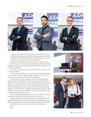 controlling konferencije
41 decembar 2015.
• Jedna od zanimljivosti jesu veliki displeji u proizvodnji na kojima
se predstavljaju podaci o proizvedenim jedinicama u svakoj smeni.
Na taj način se budi takmičarski duh među radnicima jer u svakom
momentu imaju uvid da li su ispunili zadatu normu.
• Saradnja sa menadžerima proizvodnje je kao i uvek izazovna.
Branislav Lončar, CFO u kompaniji Leo Burnett, približio je filozofiju
kompanije u kojoj radi, najveće marketinške agencije u Srbiji koja ima
preko 150 zaposlenih.
Branislav je controllera opisao na nekoliko načina: suvozač na reli-
ju, robot, navigator.
Controlling u Leo Burnettu postoji na lokalnom nivou u Beogradu,
kao i u centrali u Parizu. Takođe, postoje i controlleri u Centru za za-
jedničke servise koji se za Srbiju nalazi u Mađarskoj.
S obzirom da je „vreme“ najvažniji resurs u poslu marketinške
agencije, jedna od zanimljivosti je bila način upravljanja projektima i
ljudima. Svako odeljenje ima tzv. traffic managera, čija je uloga slična
dispečeru u autobusu. Traffic manager dobija projekat ili aktivnost, a
zatim raspoređuje aktivnosti zaposlenima. Za aktivnost je ponekad
potrebno 15 do 30 minuta, a ponekad i nekoliko dana. Preciznim mere-
njem aktivnosti po projektu, odnosno po klijentu, moguće je doći i do
podatka o profitabilnosti po klijentu.
Nakon dva odlična predavanja, controlleri su se odmorili uz bogato
posluženje i druženje. Kao što naš narod kaže – i piće i iće.
Poslednji govornik bio je Marko Srabotnik, vođa prodaje poslovnih
rešenja u Bisnode, Slovenija. Bisnode je švedska kompanija koja se bavi
poslovnim informacijama i ima predstavništva u sedamnaest zemalja.
Prema Markovom uverenju, ključni koraci u controllingu su:
• Plan
• Do
 
