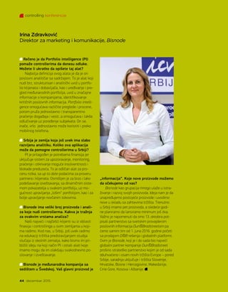 Rečeno je da Portfolio intelligence (PI)
pomaže controllerima da donesu odluke.
Možete li ukratko da opišete taj alat?
Najbolja definicija ovog alata je da je on
poslovni analitičar sa sadržajem. To je alat koji
nudi brz, strukturisan i analitički uvid u portfo-
lio klijenata i dobavljača, kao i uređivanje i pre-
gled međunarodnih portfolija, uvid u značajne
informacije o kompanijama, identifikovanje
kritičnih poslovnih informacija. Portfolio intelli-
gence omogućava različite preglede i procene,
potom pruža jednostavno i transparentno
praćenje događaja i vesti, a omogućava i lakše
odlučivanje uz poređenje subjekata. On se,
inače, vrlo jednostavno može koristiti i preko
mobilnog telefona.
Srbija je zemlja koja još uvek ima slabo
razvijenu analitiku. Koliko ova aplikacija
može da pomogne controllerima u Srbiji?
PI je prilagođen je potrebama finansija jer
uključuje sistem za upozoravanje, monitoring,
praćenje i otkrivanje moguće insolventnosti i
blokade preduzeća. To je odličan alat za pro-
cenu rizika, sa up to date podacima za proveru
partnera i klijenata. Osmišljen je za brzo i lako
podešavanje izveštavanja, sa dinamičnim siste-
mom pokazatelja u svakom portfoliju, uz mo-
gućnost upravljanja „lošim“ portfolijom, kao i za
bolje upravljanje novčanim tokovima.
Bisnode ima veliki broj proizvoda i anali-
za koje nudi controllerma. Kakva je tražnja
za ovakvim vrstama analiza?
Naši najveći i najčešći klijenti su iz oblasti
finasija i controllinga u svim zemljama u koji-
ma radimo. Kod nas, u Srbiji, još uvek radimo
na edukaciji tržišta predstavljanjem studija
slučaja iz okolnih zemalja, kako bismo im pri-
bližili ideju na koji način PI i ostali alati koje
imamo mogu da im olakšaju svakodnevno po-
slovanje i izveštavanje.
Bisnode je međunarodna kompanija sa
sedištem u Švedskoj. Vaš glavni proizvod je
„informacija“. Koje nove proizvode možemo
da očekujemo od vas?
Bisnode kao grupacija mnogo ulaže u istra-
živanje i razvoj svojih proizvoda. Ideja nam je da
unapređujemo postojeće proizvode i uvodimo
nove u skladu sa zahtevima tržišta. Trenutno
u Srbiji imamo pet proizvoda, a sledeće godi-
ne planiramo da lansiramo minimum još dva.
Važno je napomenuti da smo 13. oktobra pot-
pisali partnerstvo sa svetskim provajderom
poslovnih informacija DunBradstreetom pa
ćemo samim tim od 1. juna 2016. godine početi
sa prodajom DB rešenja i globalnih platformi.
Ovim je Bisnode, koji je i do sada bio najveći
globalni partner kompanije DunBradstreet
proširio strateško partnerstvo kojim je od sada
obuhvaćeno i osam novih tržišta Evrope – pored
Srbije, saradnja uključuje i tržišta Slovenije,
Hrvatske, Bosne i Hercegovine, Makedonije,
Crne Gore, Kosova i Albanije.
Irina Zdravković
Direktor za marketing i komunikacije, Bisnode
controlling konferencije
44 decembar 2015.
 