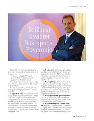 controlling iz prve ruke
51 decembar 2015.
Sa aspekta vremenskog horizonta na koji se
potencijalni rizik proteže, analiza se sprovodi u
tri segementa:
• kratkoročni (uticaj do 12 meseci)
• srednjoročni (naredna 24 meseca) i
• dugoročni (duži od 24 meseca).
Analiza rizika sa uticajem na kratak i srednji
rok je obavezna, dok je analiza na dugi rok opci-
onog karaktera.
Svi rizici su, u skladu sa pomenutom me-
todologijom Stada grupe, podeljeni u nekoliko
segmenata:
1. Operativni rizici.To su rizici koji se po-
javljuju tokom procesa isporuke robe i usluga
i koji mogu da ugroze snabdevanje tržišta.
Ova grupa rizika je isključivo internog karak-
tera. Ona obuhvata rizike u vezi sa skladiš-
nim poslovanjem i logistikom; prodajni rizik,
proizvodni rizik, rizik kontrole i obezbeđenja
kvaliteta, kao i rizike u domenu istraživanja i
razvoja, što je u farmaceutskoj industriji jedan
od ključnih rizika.
2. Tržišni rizici. Obuhvataju rizik gubitaka
usled promena na tržištu, te su rezultat delo-
vanja eksternih faktora. Tržišni rizici uključuju:
rizik ulaska inovatora, rizik ekonomskih ciklu-
sa, tržišna pozicija vs. konkurencija, tržišni
trendovi i sl.
3. Finansijski rizici. To su rizici koji mogu
negativno uticati na finansiranje kompanije i
mogu biti rezultat delovanja kako internih tako
i eksternih faktora. Najbitniji rizici iz ove grupe
su: rizik strukture bilansnih pozicija, rizik finan-
sijskih derivata, poreski rizici, rizici vezani za
osiguranje, devizni rizik, itd.
4. Rizici vezani za tzv. procese podrške.
Oni nastaju kao posledica delovanja faktora
interne prirode, i uključuju rizike vezane za imo-
vinu kompanije, IT rizike, HR rizike i sl.
5. Rizici domena prava i životne sredi-
ne. Obuhvataju, kako one vezane za promene i
uticaj okruženja u najširem smislu reči (prirodne
nepogode, pandemije, epidemije i sl), tako i či-
tav spektar rizika iz domena pravne regulative.
 
