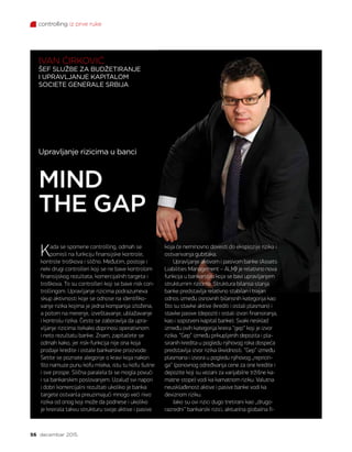 controlling iz prve ruke
56 decembar 2015.
Kada se spomene controlling, odmah se
pomisli na funkciju finansijske kontrole,
kontrole troškova i slično. Međutim, postoje i
neki drugi controlleri koji se ne bave kontrolom
finansijskog rezultata, komercijalnih targeta i
troškova. To su controlleri koji se bave risk con-
trollingom. Upravljanje rizicima podrazumeva
skup aktivnosti koje se odnose na identifiko-
vanje rizika kojima je jedna kompanija izložena,
a potom na merenje, izveštavanje, ublažavanje
i kontrolu rizika. Često se zaboravlja da upra-
vljanje rizicima itekako doprinosi operativnom
i neto rezultatu banke. Znam, zapitaćete se
odmah kako, jer risk-funkcija nije ona koja
prodaje kredite i ostale bankarske proizvode.
Setite se poznate alegorije o kravi koja nakon
što namuze punu kofu mleka, istu tu kofu šutne
i sve prospe. Slična paralela bi se mogla povući
i sa bankarskim poslovanjem. Uzalud svi napori
i dobri komercijalni rezultati ukoliko je banka
targete ostvarila preuzimajući mnogo veći nivo
rizika od onog koji može da podnese i ukoliko
je kreirala takvu strukturu svoje aktive i pasive
MIND
THE GAP
IVAN ĆIRKOVIĆ
ŠEF SLUŽBE ZA BUDŽETIRANJE
I UPRAVLJANJE KAPITALOM
SOCIETE GENERALE SRBIJA
Upravljanje rizicima u banci
koja će neminovno dovesti do eksplozije rizika i
ostvarivanja gubitaka.
Upravljanje aktivom i pasivom banke (Assets
Liabilities Management – ALM) je relativno nova
funkcija u bankarstvu koja se bavi upravljanjem
strukturnim rizicima. Struktura bilansa stanja
banke predstavlja relativno stabilan i trajan
odnos između osnovnih bilansnih kategorija kao
što su stavke aktive (krediti i ostali plasmani) i
stavke pasive (depoziti i ostali izvori finansiranja,
kao i sopstveni kapital banke). Svaki nesklad
između ovih kategorija kreira “gep“ koji je izvor
rizika. “Gep” između prikupljenih depozita i pla-
siranih kredita u pogledu njihovog roka dospeća
predstavlja izvor rizika likvidnosti. “Gep” između
plasmana i izvora u pogledu njihovog „repricin-
ga“ (ponovnog određivanja cene za one kredite i
depozite koji su vezani za varijabilne tržišne ka-
matne stope) vodi ka kamatnom riziku. Valutna
neusklađenost aktive i pasive banke vodi ka
deviznom riziku.
Iako su ovi rizici dugo tretirani kao „drugo-
razredni“ bankarski rizici, aktuelna globalna fi-
 