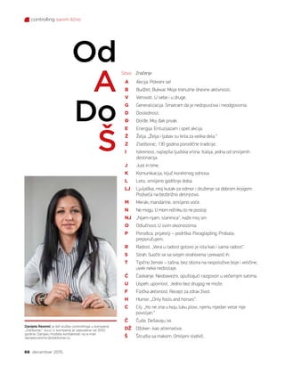 68 decembar 2015.
controlling savim lično
A 	 Akcija. Pokreni se!
B	 Budžet; Bukvar. Moje trenutne dnevne aktivnosti.
V	 Verovati. U sebe i u druge.
G	 Generalizacija. Smatram da je nedopustiva i neodgovorna.
D	 Doslednost.
Đ	 Đorđe. Мoj đak prvak.
E	 Energija. Entuzijazam i opet akcija.
Ž	 Želja. „Želja i ljubav su krila za velika dela.“
Z	 Zlatiborac; 130 godina porodične tradicije.
I	 Iskrenost, najlepša ljudska vrlina. Italija, jedna od omiljenih
destinacija.
J	 Just in time.
K	 Komunikacija, ključ korektnog odnosa.
L	 Leto, omiljeno godišnje doba.
LJ	 Ljuljaška, moj kutak za odmor i druženje sa dobrom knjigom.
Podseća na bezbrižno detinjstvo.
M	 Merak; mandarine, omiljeno voće.
N	 Ne mogu. U mom rečniku to ne postoji.
NJ	 „Njam-njam, slaninica“, kaže moj sin.
O	 Odlučnost. U svim okolnostima.
P	 Porodica, prijatelji – podrška. Paraglajding. Probala,
preporučujem.
R	 Radost. „Vera u radost gotovo je ista kao i sama radost“.
S	 Strah. Suočiti se sa svojim strahovima i prevazići ih.
T	 Tipično ženski – tašna, bez obzira na raspoložive boje i veličine,
uvek neka nedostaje.
Ć	 Ćaskanje. Neobavezni, opuštajući razgovori u večernjim satima.
U	 Uspeh, upornost. Jedno bez drugog ne može.
F	 Fizička aktivnost. Recept za zdrav život.
H	 Humor. „Only fools and horses“.
C	 Cilj. „Кo ne zna u koju luku plovi, njemu nijedan vetar nije
povoljan.“
Č	 Čuda. Dešavaju se.
DŽ	 Džoker- kao alternativa.
Š	 Štrudla sa makom. Omiljeni slatkiš.
Od
A
Do
Š
Slovo Značenje
Danijela Resimić je šef službe controllinga u kompaniji
„Zlatiborac“ d.o.o. U kompaniji je zaposlena od 2010.
godine. Danijelu možete kontaktirati na e-mail
danijela.resimic@zlatiborac.rs.
 