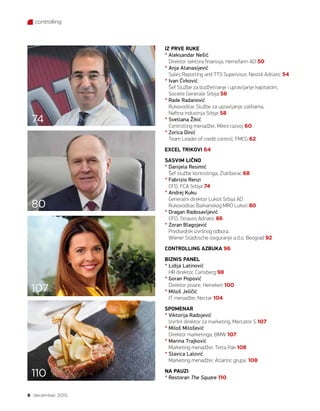 8 decembar 2015.
controlling
107
110
74
80
IZ PRVE RUKE
* Aleksandar Nešić
Direktor sektora finansija, Hemofarm AD 50
* Anja Atanasijević
Sales Reporting and TTS Supervisor, Nestlé Adriatic 54
* Ivan Ćirković
Šef Službe za budžetiranje i upravljanje kapitalom,
Societe Generale Srbija 56
* Rade Radanović
Rukovodilac Službe za upravljanje zalihama,
Naftna industrija Srbije 58
* Svetlana Žikić
Controlling menadžer, Mikro razvoj 60
* Zorica Dinić
Team Leader of credit control, FMCG 62
EXCEL TRIKOVI 64
SASVIM LIČNO
* Danijela Resimić
Šef službe kontrolinga, Zlatiborac 68
* Fabrizio Renzi
CFO, FCA Srbija 74
* Andrej Kuku
Generalni direktor Lukoil Srbija AD
Rukovodilac Balkanskog MRO Lukoil 80
* Dragan Radosavljević
CFO, Strauss Adriatic 86
* Zoran Blagojević
Predsednik izvršnog odbora,
Wiener Städtische osiguranje a.d.o. Beograd 92
CONTROLLING AZBUKA 96
BIZNIS PANEL
* Lidija Latinović
HR direktor, Carlsberg 98
* Goran Popović
Direktor pivare, Heineken 100
* Miloš Jeličić
IT menadžer, Nectar 104
SPOMENAR
* Viktorija Radojević
Izvršni direktor za marketing, Mercator S 107
* Miloš Milošević
Direktor marketinga, BMW 107
* Marina Trajković
Marketing menadžer, Tetra Pak 108
* Slavica Lalović
Marketing menadžer, Atlantic grupa 108
NA PAUZI
* Restoran The Square 110
 