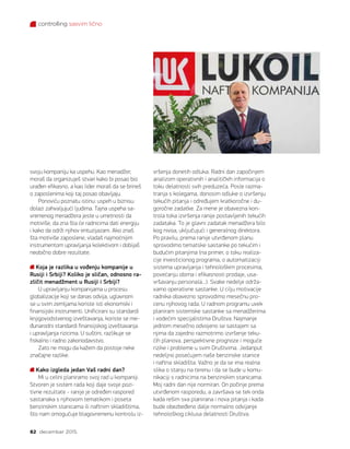 controlling sasvim lično
82 decembar 2015.
svoju kompaniju ka uspehu. Kao menadžer,
moraš da organizuješ stvari kako bi posao bio
urađen efikasno, a kao lider moraš da se brineš
o zaposlenima koji taj posao obavljaju.
Ponoviću poznatu istinu: uspeh u biznisu
dolazi zahvaljujući ljudima. Tajna uspeha sa-
vremenog menadžera jeste u umetnosti da
motiviše, da zna šta će radnicima dati energiju
i kako da održi njihov entuzijazam. Ako znaš
šta motiviše zaposlene, vladaš najmoćnijim
instrumentom upravljanja kolektivom i dobijaš
neobično dobre rezultate.
Koja je razlika u vođenju kompanije u
Rusiji i Srbiji? Koliko je sličan, odnosno ra-
zličit menadžment u Rusiji i Srbiji?
U upravljanju kompanijama u procesu
globalizacije koji se danas odvija, uglavnom
se u svim zemljama koriste isti ekonomski i
finansijski instrumenti. Unificirani su standardi
knjigovodstvenog izveštavanja, koriste se me-
đunarodni standardi finansijskog izveštavanja
i upravljanja rizicima. U suštini, razlikuje se
fiskalno i radno zakonodavstvo.
Zato ne mogu da kažem da postoje neke
značajne razlike.
Kako izgleda jedan Vaš radni dan?
Mi u celini planiramo svoj rad u kompaniji.
Stvoren je sistem rada koji daje svoje pozi-
tivne rezultate - ranije je određen raspored
sastanaka s njihovom tematikom i poseta
benzinskim stanicama ili naftnim skladištima,
što nam omogućuje blagovremenu kontrolu iz-
vršenja donetih odluka. Radni dan započinjem
analizom operativnih i analitičkih informacija o
toku delatnosti svih preduzeća. Posle razma-
tranja s kolegama, donosim odluke o izvršenju
tekućih pitanja i određujem kratkoročne i du-
goročne zadatke. Za mene je obavezna kon-
trola toka izvršenja ranije postavljenih tekućih
zadataka. To je glavni zadatak menadžera bilo
kog nivoa, uključujući i generalnog direktora.
Po pravilu, prema ranije utvrđenom planu
sprovodimo tematske sastanke po tekućim i
budućim pitanjima (na primer, o toku realiza-
cije investicionog programa, o automatizaciji
sistema upravljanja i tehnološkim procesima,
povećanju obima i efikasnosti prodaje, usa-
vršavanju personala...). Svake nedelje održa-
vamo operativne sastanke. U cilju motivacije
radnika obavezno sprovodimo mesečnu pro-
cenu njihovog rada. U radnom programu uvek
planiram sistemske sastanke sa menadžerima
i vodećim specijalistima Društva. Najmanje
jednom mesečno odvojeno se sastajem sa
njima da zajedno razmotrimo izvršenje teku-
ćih planova, perspektivne prognoze i moguće
rizike i probleme u svim Društvima. Jedanput
nedeljno posećujem naše benzinske stanice
i naftna skladišta. Važno je da se ima realna
slika o stanju na terenu i da se bude u komu-
nikaciji s radnicima na benzinskim stanicama.
Moj radni dan nije normiran. On počinje prema
utvrđenom rasporedu, a završava se tek onda
kada rešim sva planirana i nova pitanja i kada
bude obezbeđeno dalje normalno odvijanje
tehnološkog ciklusa delatnosti Društva.
 