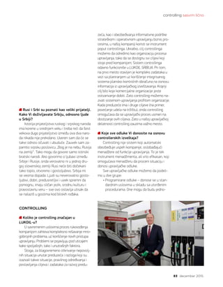 controlling sasvim lično
83 decembar 2015.
Rusi i Srbi su poznati kao veliki prijatelji.
Kako Vi doživljavate Srbiju, odnosno ljude
u Srbiji?
Istorija prijateljstva ruskog i srpskog naroda
ima korene u srednjem veku i treba reći da šest
vekova dugo prijateljstvo između ova dva naro-
da nikada nije prekidano. Uveren sam da će se
takvi odnosi očuvati i ubuduće. Zauvek sam za-
pamtio srpsku poslovicu „Bog je na nebu, Rusija
na zemlji“. Tako mogu da govore samo istinski
bratski narodi. Ako govorimo o ljubavi između
Srbije i Rusije, onda verovatno ni u jednoj dru-
goj slovenskoj zemlji Rusi neće biti dočekani
tako toplo, otvoreno i gostoljubivo. Srbija mi
se veoma dopada. Ljudi su neverovatno gosto-
ljubivi, dobri, predusretljivi i uvek spremni da
pomognu, imaju sličan jezik, srodnu kulturu i
pravoslavnu veru – sve ovo ostavlja utisak da
se nalaziš u gostima kod bliskih rođaka.
CONTROLLING
Koliko je controlling značajan u
LUKOIL-u?
U savremenim uslovima proces rukovođenja
kompanijom zahteva kompleksno rešavanje mno-
gobrojnih problema, uz korišćenje novih pristupa
upravljanju. Problemi se pojavljuju pod uticajem
kako spoljašnjih, tako i unutrašnjih faktora.
Stoga, za blagovremeno otkrivanje nepovolj-
nih situacija unutar preduzeća i razloga koji su
izazvali takve situacije, pravilnog određivanja i
postavljanja ciljeva i zadataka za razvoj predu-
zeća, kao i obezbeđivanja informativne podrške
strateškom i operativnom upravljanju biznis pro-
cesima, u našoj kompaniji koristi se instrument
poput controllinga. Ukratko, cilj controllinga
možemo da odredimo kao organizaciju procesa
upravljanja, tako da se dostignu svi ciljevi koji
stoje pred kompanijom. Sistem controllinga
odavno funkcioniše u LUKOIL SRBIJA. Pri tom,
na prvo mesto stavljen je kompleks zadataka u
vezi sa planiranjem uz korišćenje integrisanog
sistema plansko-kontrolnih obračuna na osnovu
informacija iz upravljačkog izveštavanja. Krajnji
cilj bilo koje komercijalne organizacije jeste
ostvarivanje dobiti. Zato controlling možemo na-
zvati sistemom upravljanja profitom organizacije.
Kada preduzeće ima i druge ciljeve (na primer,
povećanje udela na tržištu), onda controlling
omogućava da se upravljački proces usmeri na
dostizanje ovih ciljeva. Zato u našoj upravljačkoj
delatnosti controlling zauzima važno mesto.
Koje sve odluke Vi donosite na osnovu
controllerskih izveštaja?
Controlling nije sistem koji automatski
obezbeđuje uspeh kompanije, oslobađajući
menadžere od funkcije upravljanja. To je tek
instrument menadžmenta, ali vrlo efikasan, koji
omogućava menadžeru da proceni situaciju i
donosi upravljačke odluke.
Sve upravljačke odluke možemo da podeli-
mo u dve grupe:
• Programirane odluke – donose se u stan-
dardnim uslovima u skladu sa utvrđenim
procedurama. One mogu da budu jedno-
 
