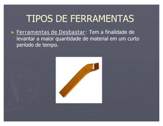 TIPOS DE FERRAMENTAS
Ferramentas de Desbastar: Tem a finalidade de
                  Desbastar:
levantar a maior quantidade de material em um curto
período de tempo.
 