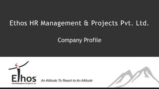 An Attitude To Reach to An Altitude
Ethos HR Management & Projects Pvt. Ltd.
Company Profile
 