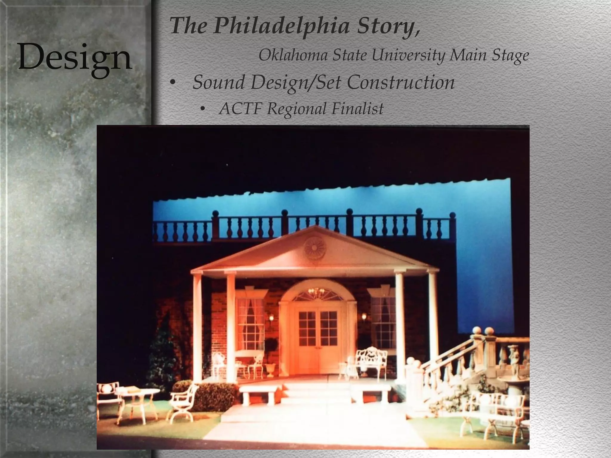 Design
The Philadelphia Story,
Oklahoma State University Main Stage
• Sound Design/Set Construction
• ACTF Regional Finalist
 