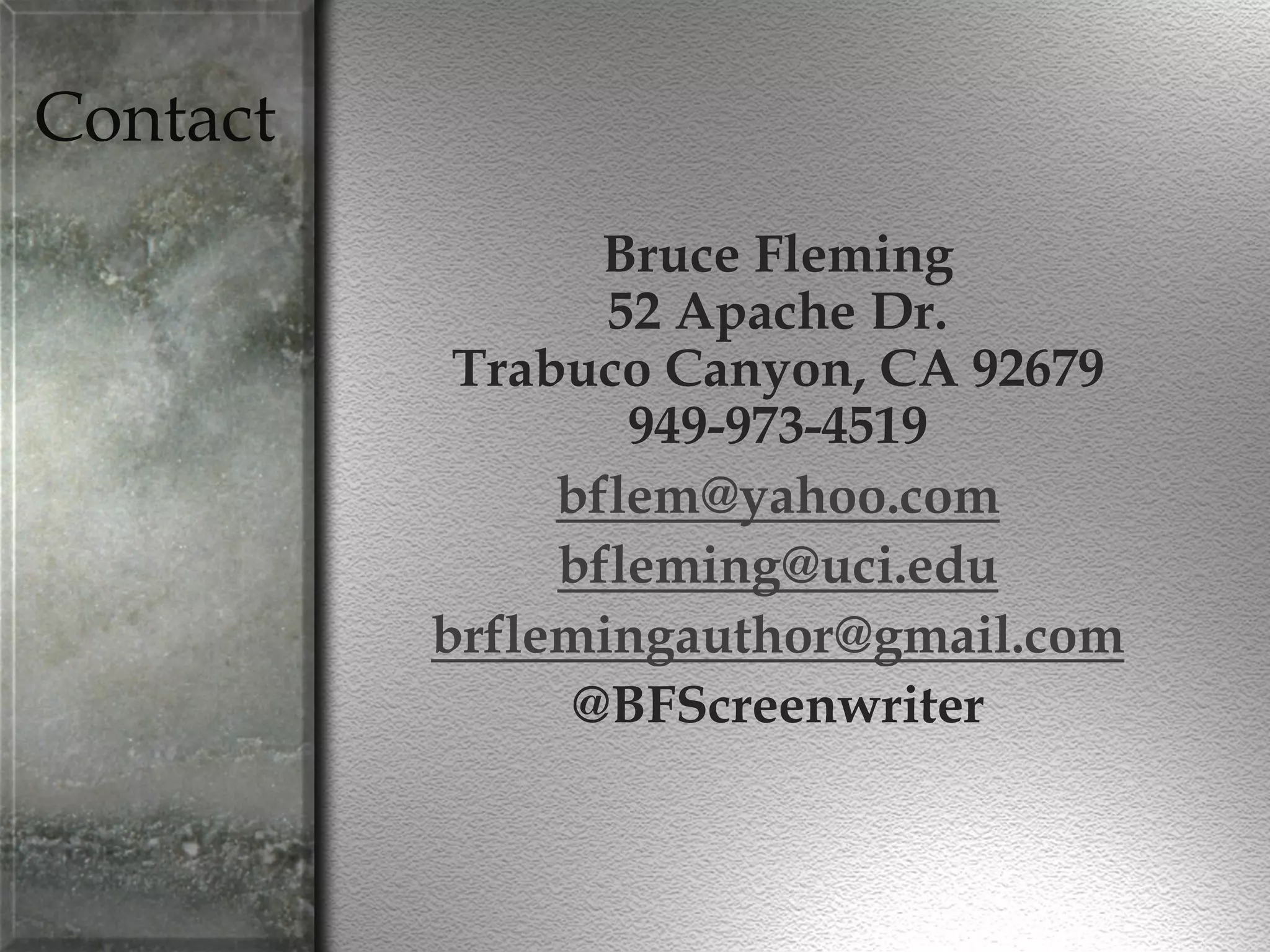 Contact
Bruce Fleming
52 Apache Dr.
Trabuco Canyon, CA 92679
949-973-4519
bflem@yahoo.com
bfleming@uci.edu
brflemingauthor@gmail.com
@BFScreenwriter
 