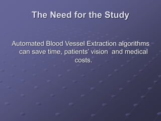 The Need for the Study
Automated Blood Vessel Extraction algorithms
can save time, patients’ vision and medical
costs.
 