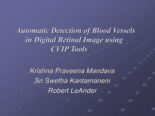 Automatic Detection of Blood Vessels
in Digital Retinal Image using
CVIP Tools
Krishna Praveena Mandava
Sri Swetha Kantamaneni
Robert LeAnder
 