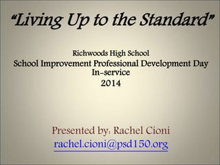 “Living Up to the Standard”
Richwoods High School
School Improvement Professional Development Day
In-service
2014
Presented by: Rachel Cioni
rachel.cioni@psd150.org
 