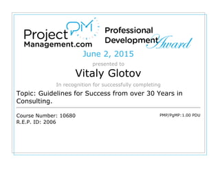 June 2, 2015
presented to
Vitaly Glotov
In recognition for successfully completing
Topic: Guidelines for Success from over 30 Years in
Consulting.
Course Number: 10680
R.E.P. ID: 2006
PMP/PgMP:1.00 PDU
 