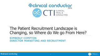 1
The Patient Recruitment Landscape is
Changing, so Where do We go From Here?
KIMBERLY COMPTON
DIRECTOR MARKETING AND RECRUITMENT
 