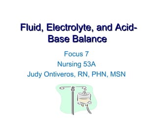 Fluid, Electrolyte, and Acid-
       Base Balance
            Focus 7
          Nursing 53A
 Judy Ontiveros, RN, PHN, MSN
 
