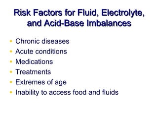 Risk Factors for Fluid, Electrolyte,
       and Acid-Base Imbalances

•   Chronic diseases
•   Acute conditions
•   Medications
•   Treatments
•   Extremes of age
•   Inability to access food and fluids
 