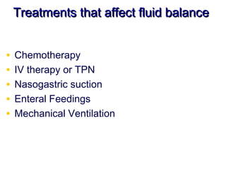 Treatments that affect fluid balance


•   Chemotherapy
•   IV therapy or TPN
•   Nasogastric suction
•   Enteral Feedings
•   Mechanical Ventilation
 