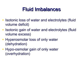Fluid Imbalances

• Isotonic loss of water and electrolytes (fluid
  volume deficit)
• Isotonic gain of water and electrolytes (fluid
  volume excess)
• Hyperosmolar loss of only water
  (dehydration)
• Hypo-osmolar gain of only water
  (overhydration)
 