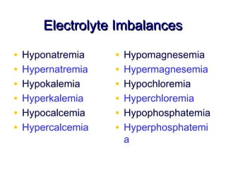 Electrolyte Imbalances

•   Hyponatremia    •   Hypomagnesemia
•   Hypernatremia   •   Hypermagnesemia
•   Hypokalemia     •   Hypochloremia
•   Hyperkalemia    •   Hyperchloremia
•   Hypocalcemia    •   Hypophosphatemia
•   Hypercalcemia   •   Hyperphosphatemi
                        a
 