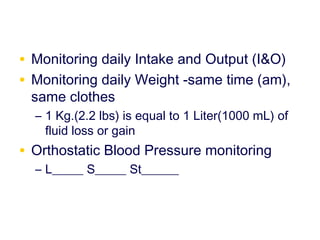 • Monitoring daily Intake and Output (I&O)
• Monitoring daily Weight -same time (am),
 same clothes
  – 1 Kg.(2.2 lbs) is equal to 1 Liter(1000 mL) of
    fluid loss or gain
• Orthostatic Blood Pressure monitoring
  – L_____ S_____ St______
 