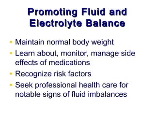 Promoting Fluid and
       Electrolyte Balance

• Maintain normal body weight
• Learn about, monitor, manage side
    effects of medications
•   Recognize risk factors
•   Seek professional health care for
    notable signs of fluid imbalances
 